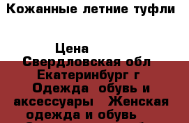 Кожанные летние туфли › Цена ­ 750 - Свердловская обл., Екатеринбург г. Одежда, обувь и аксессуары » Женская одежда и обувь   . Свердловская обл.,Екатеринбург г.